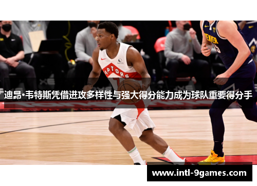 迪昂·韦特斯凭借进攻多样性与强大得分能力成为球队重要得分手