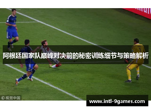 阿根廷国家队巅峰对决前的秘密训练细节与策略解析