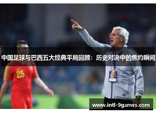 中国足球与巴西五大经典平局回顾：历史对决中的焦灼瞬间