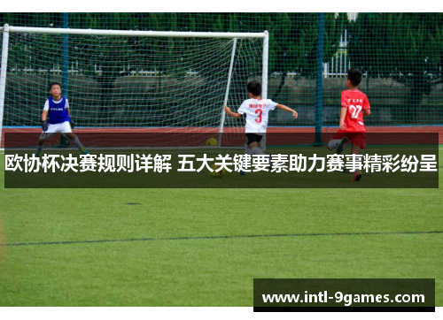 欧协杯决赛规则详解 五大关键要素助力赛事精彩纷呈