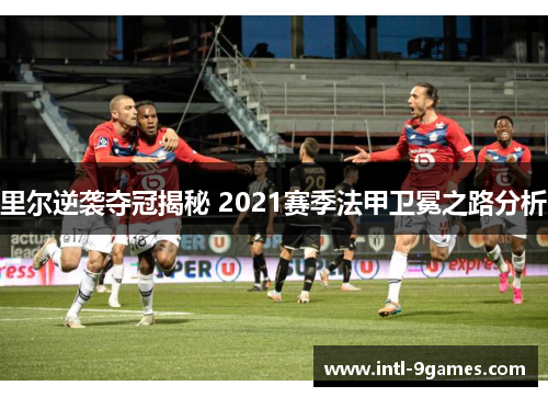 里尔逆袭夺冠揭秘 2021赛季法甲卫冕之路分析