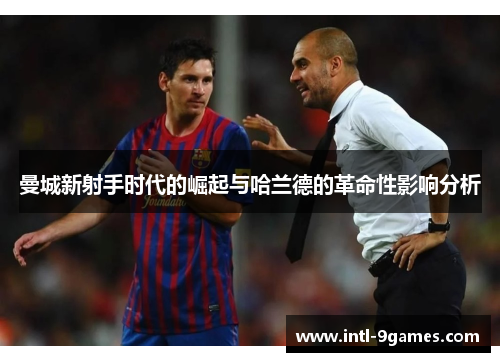 曼城新射手时代的崛起与哈兰德的革命性影响分析