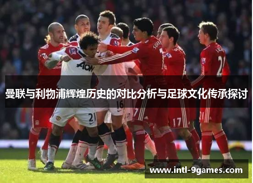 曼联与利物浦辉煌历史的对比分析与足球文化传承探讨