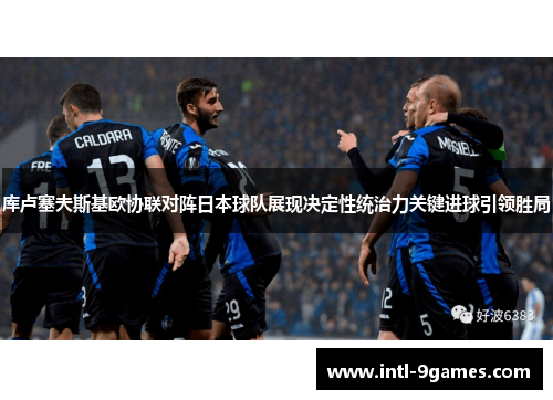 库卢塞夫斯基欧协联对阵日本球队展现决定性统治力关键进球引领胜局