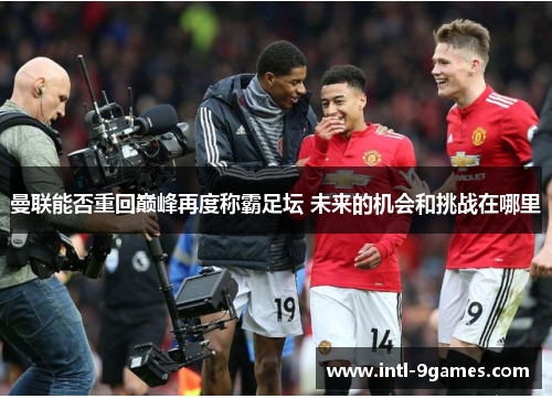 曼联能否重回巅峰再度称霸足坛 未来的机会和挑战在哪里