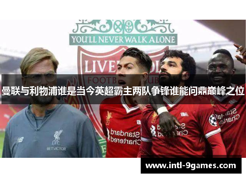曼联与利物浦谁是当今英超霸主两队争锋谁能问鼎巅峰之位