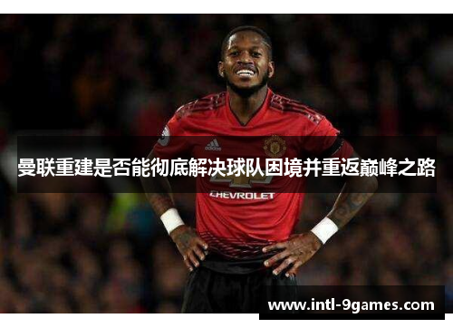 曼联重建是否能彻底解决球队困境并重返巅峰之路