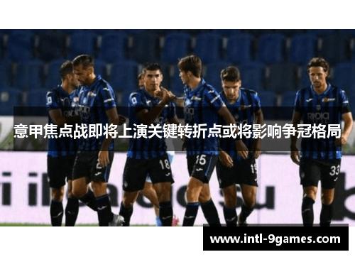 意甲焦点战即将上演关键转折点或将影响争冠格局