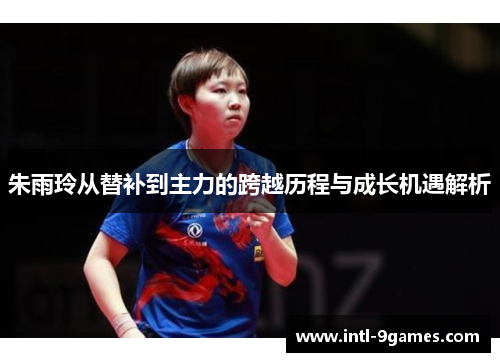 朱雨玲从替补到主力的跨越历程与成长机遇解析