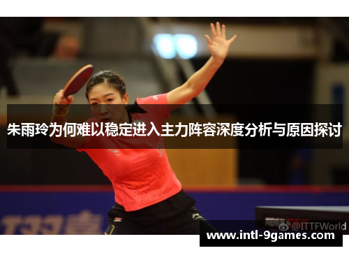 朱雨玲为何难以稳定进入主力阵容深度分析与原因探讨