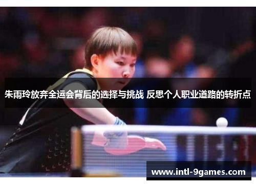 朱雨玲放弃全运会背后的选择与挑战 反思个人职业道路的转折点
