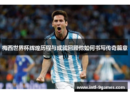 梅西世界杯辉煌历程与成就回顾他如何书写传奇篇章