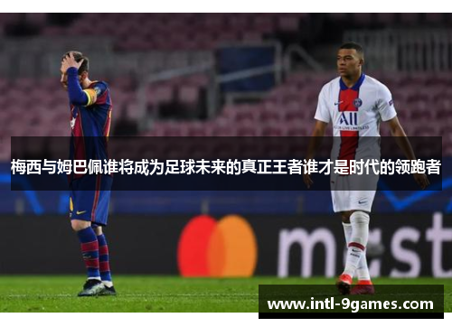 梅西与姆巴佩谁将成为足球未来的真正王者谁才是时代的领跑者