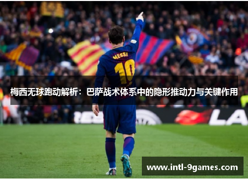 梅西无球跑动解析：巴萨战术体系中的隐形推动力与关键作用
