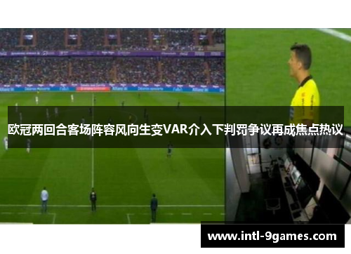 欧冠两回合客场阵容风向生变VAR介入下判罚争议再成焦点热议